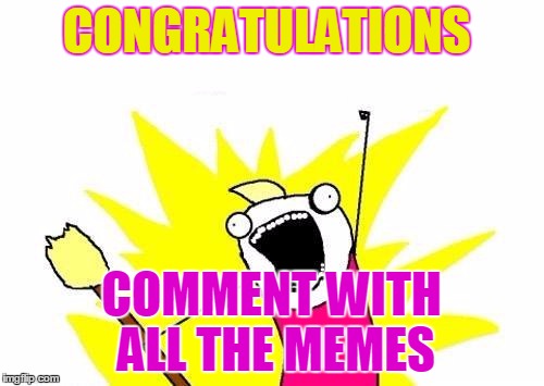 X All The Y Meme | CONGRATULATIONS COMMENT WITH ALL THE MEMES | image tagged in memes,x all the y | made w/ Imgflip meme maker