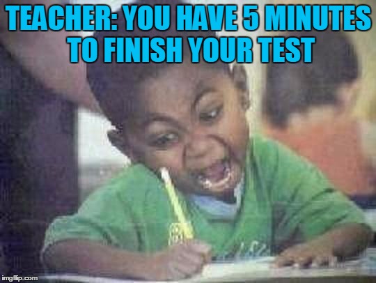 angry kid | TEACHER: YOU HAVE 5 MINUTES TO FINISH YOUR TEST | image tagged in angry kid | made w/ Imgflip meme maker