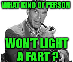 fred macmurray | WHAT KIND OF PERSON; WON'T LIGHT A FART ? | image tagged in fart,funny memes | made w/ Imgflip meme maker