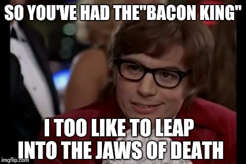 1,040 calories of awesome | SO YOU'VE HAD THE"BACON KING"; I TOO LIKE TO LEAP INTO THE JAWS OF DEATH | image tagged in memes,i too like to live dangerously | made w/ Imgflip meme maker