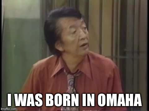 Omaha | I WAS BORN IN OMAHA | image tagged in funny memes,funny | made w/ Imgflip meme maker