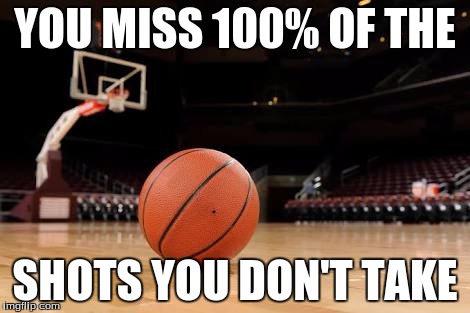 Basketball | YOU MISS 100% OF THE; SHOTS YOU DON'T TAKE | image tagged in basketball | made w/ Imgflip meme maker