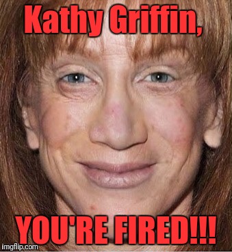 Kathy Griffin Fired For Disgustingly Violent Display. | Kathy Griffin, YOU'RE FIRED!!! | image tagged in kathy griffin | made w/ Imgflip meme maker