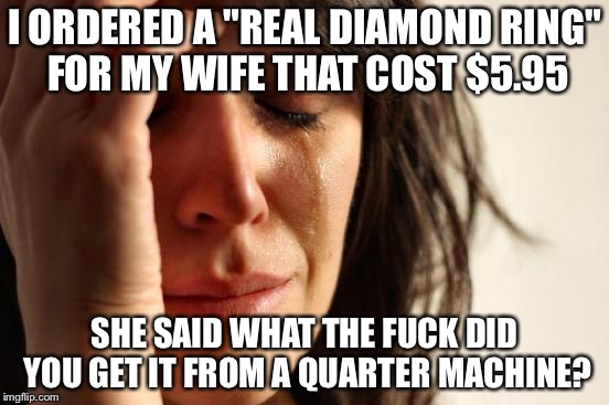 First World Problems Meme | I ORDERED A "REAL DIAMOND RING" FOR MY WIFE THAT COST $5.95 SHE SAID WHAT THE F**K DID YOU GET IT FROM A QUARTER MACHINE? | image tagged in memes,first world problems | made w/ Imgflip meme maker