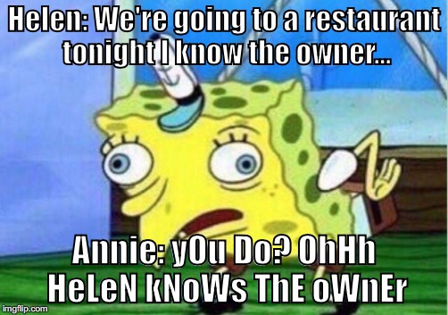 Mocking Spongebob | Helen: We're going to a restaurant tonight I know the owner... Annie: yOu Do? OhHh HeLeN kNoWs ThE oWnEr | image tagged in mocking spongebob | made w/ Imgflip meme maker
