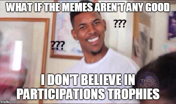 WHAT IF THE MEMES AREN'T ANY GOOD I DON'T BELIEVE IN PARTICIPATIONS TROPHIES | made w/ Imgflip meme maker