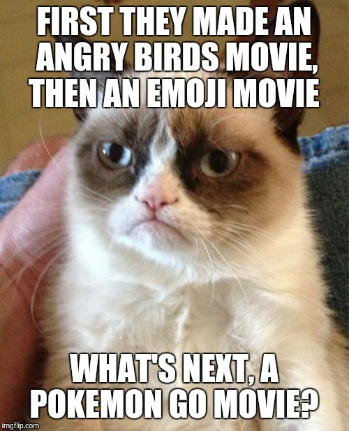 It may just happen, you never know.  | FIRST THEY MADE AN ANGRY BIRDS MOVIE, THEN AN EMOJI MOVIE; WHAT'S NEXT, A POKEMON GO MOVIE? | image tagged in memes,grumpy cat,angry birds,emojis,pokemon go,movies | made w/ Imgflip meme maker