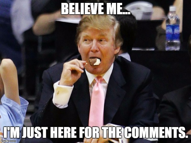 Believe me... I'm just here for the comments. | BELIEVE ME... I'M JUST HERE FOR THE COMMENTS. | image tagged in donald trump,comments,ice cream,potus45 | made w/ Imgflip meme maker