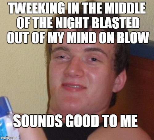 10 Guy Meme | TWEEKING IN THE MIDDLE OF THE NIGHT BLASTED OUT OF MY MIND ON BLOW SOUNDS GOOD TO ME | image tagged in memes,10 guy | made w/ Imgflip meme maker