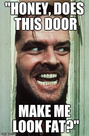 Here's Johnny | "HONEY, DOES THIS DOOR; MAKE ME LOOK FAT?" | image tagged in memes,heres johnny | made w/ Imgflip meme maker