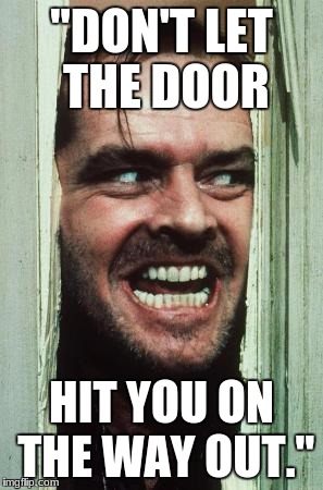 Here's Johnny Meme | "DON'T LET THE DOOR; HIT YOU ON THE WAY OUT." | image tagged in memes,heres johnny | made w/ Imgflip meme maker