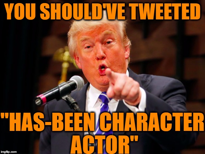 trump point | YOU SHOULD'VE TWEETED "HAS-BEEN CHARACTER ACTOR" | image tagged in trump point | made w/ Imgflip meme maker