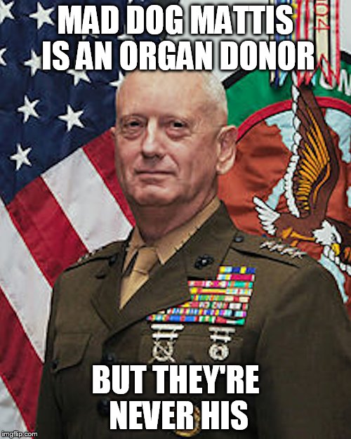 mattis | MAD DOG MATTIS IS AN ORGAN DONOR; BUT THEY'RE NEVER HIS | image tagged in mattis | made w/ Imgflip meme maker