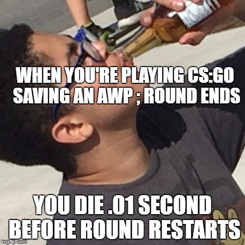 WHEN YOU'RE PLAYING CS:GO SAVING AN AWP ; ROUND ENDS; YOU DIE .01 SECOND BEFORE ROUND RESTARTS | image tagged in drinking kid | made w/ Imgflip meme maker