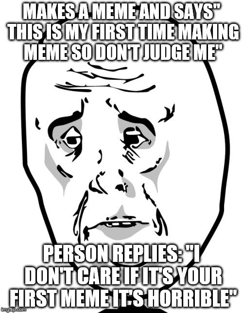Okay Guy Rage Face 2 Meme | MAKES A MEME AND SAYS" THIS IS MY FIRST TIME MAKING MEME SO DON'T JUDGE ME"; PERSON REPLIES: "I DON'T CARE IF IT'S YOUR FIRST MEME IT'S HORRIBLE" | image tagged in memes,okay guy rage face2 | made w/ Imgflip meme maker