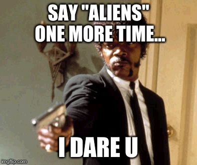 Say That Again I Dare You Meme | SAY "ALIENS" ONE MORE TIME... I DARE U | image tagged in memes,say that again i dare you | made w/ Imgflip meme maker