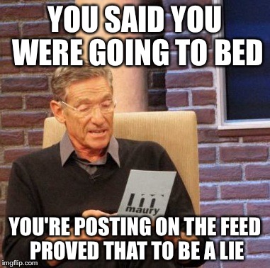 Maury Lie Detector Meme | YOU SAID YOU WERE GOING TO BED; YOU'RE POSTING ON THE FEED PROVED THAT TO BE A LIE | image tagged in memes,maury lie detector | made w/ Imgflip meme maker