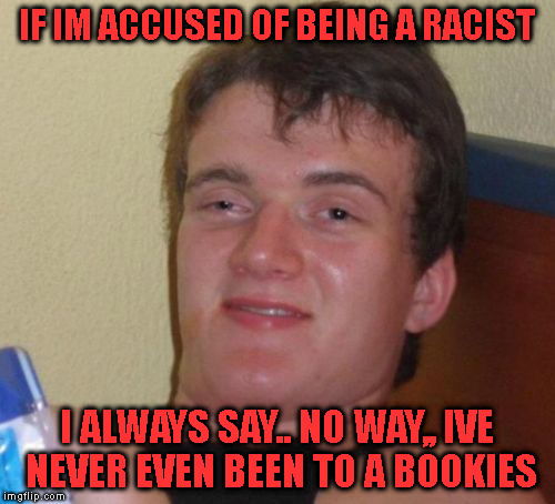 racist talk | IF IM ACCUSED OF BEING A RACIST; I ALWAYS SAY.. NO WAY,, IVE NEVER EVEN BEEN TO A BOOKIES | image tagged in memes,10 guy | made w/ Imgflip meme maker