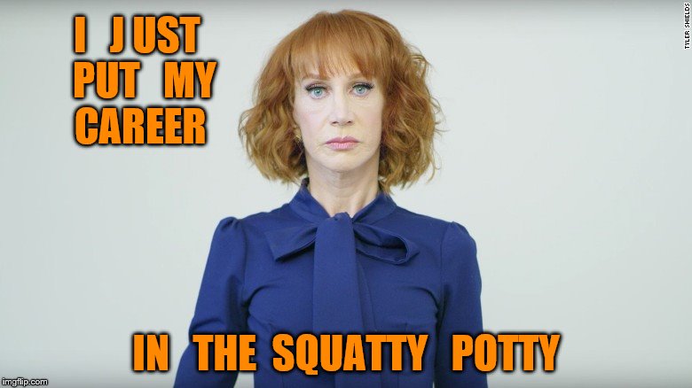 Kathy Griffin  | I   J UST  PUT   MY   CAREER; IN   THE  SQUATTY   POTTY | image tagged in kathy griffin | made w/ Imgflip meme maker