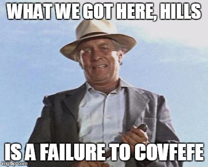 Cool Hand Luke - Failure to Communicate | WHAT WE GOT HERE, HILLS; IS A FAILURE TO COVFEFE | image tagged in cool hand luke - failure to communicate | made w/ Imgflip meme maker