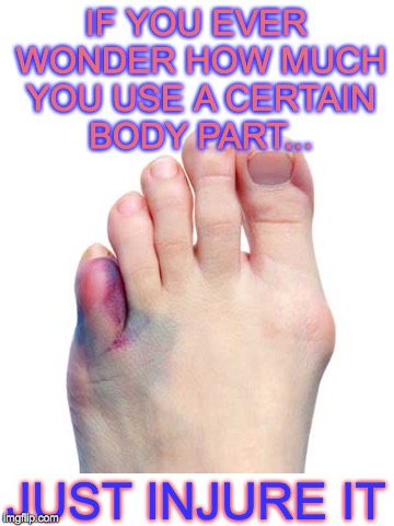 Tried to rip my pinky toe off the side of my foot :(  (stock image, not my foot) | IF YOU EVER WONDER HOW MUCH YOU USE A CERTAIN BODY PART... JUST INJURE IT | image tagged in broken toe,injury,body part | made w/ Imgflip meme maker