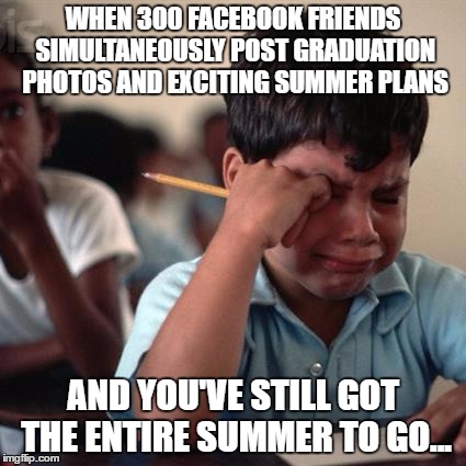 struggles | WHEN 300 FACEBOOK FRIENDS SIMULTANEOUSLY POST GRADUATION PHOTOS AND EXCITING SUMMER PLANS; AND YOU'VE STILL GOT THE ENTIRE SUMMER TO GO... | image tagged in nursing school | made w/ Imgflip meme maker