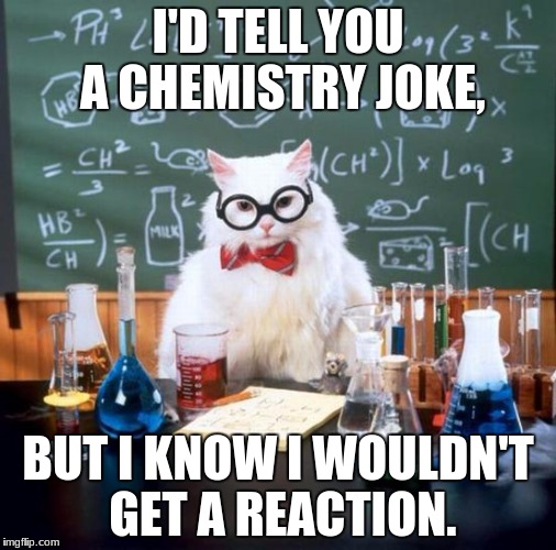 Chemistry Cat Meme | I'D TELL YOU A CHEMISTRY JOKE, BUT I KNOW I WOULDN'T GET A REACTION. | image tagged in memes,chemistry cat | made w/ Imgflip meme maker