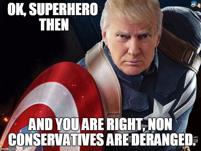 Trump @TheRealCaptainAmerica | OK, SUPERHERO THEN AND YOU ARE RIGHT, NON CONSERVATIVES ARE DERANGED. | image tagged in trump therealcaptainamerica | made w/ Imgflip meme maker