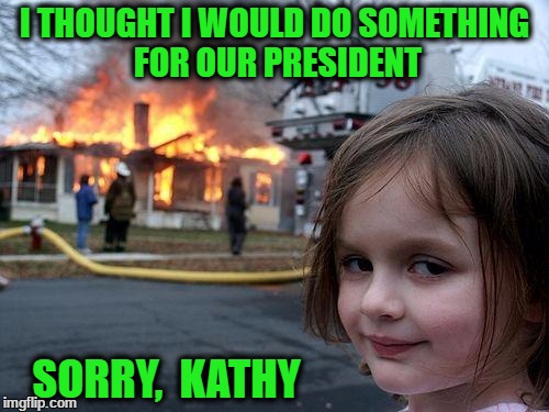 Disaster Girl Meme | I THOUGHT I WOULD DO SOMETHING FOR OUR PRESIDENT; SORRY,  KATHY | image tagged in memes,disaster girl | made w/ Imgflip meme maker