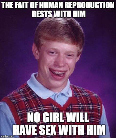 Bad Luck Brian Meme | THE FAIT OF HUMAN REPRODUCTION RESTS WITH HIM NO GIRL WILL HAVE SEX WITH HIM | image tagged in memes,bad luck brian | made w/ Imgflip meme maker