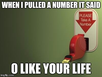 Take a Number | WHEN I PULLED A NUMBER IT SAID; 0 LIKE YOUR LIFE | image tagged in take a number | made w/ Imgflip meme maker