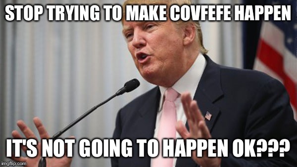 Trump Huge | STOP TRYING TO MAKE COVFEFE HAPPEN; IT'S NOT GOING TO HAPPEN OK??? | image tagged in trump huge | made w/ Imgflip meme maker