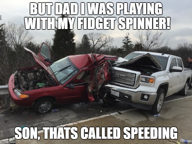 Fidget Spinners = 30 Deaths Per Day | BUT DAD I WAS PLAYING WITH MY FIDGET SPINNER! SON, THATS CALLED SPEEDING | image tagged in fidget spinner,car crash,dad | made w/ Imgflip meme maker