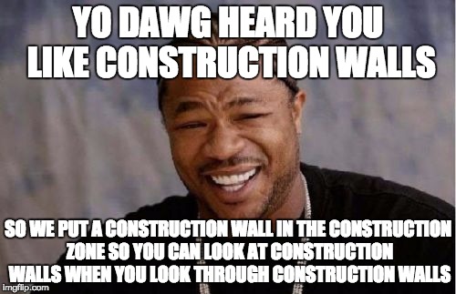 Yo Dawg Heard You Meme | YO DAWG HEARD YOU LIKE CONSTRUCTION WALLS; SO WE PUT A CONSTRUCTION WALL IN THE CONSTRUCTION ZONE SO YOU CAN LOOK AT CONSTRUCTION WALLS WHEN YOU LOOK THROUGH CONSTRUCTION WALLS | image tagged in memes,yo dawg heard you | made w/ Imgflip meme maker