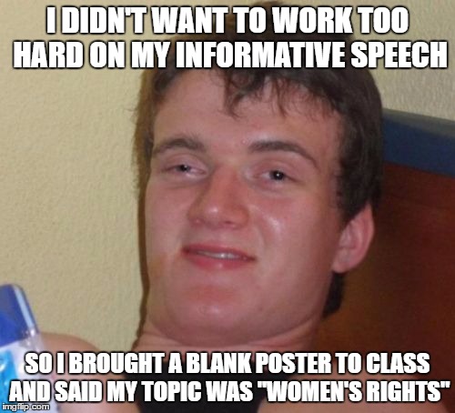 10 Guy Meme | I DIDN'T WANT TO WORK TOO HARD ON MY INFORMATIVE SPEECH; SO I BROUGHT A BLANK POSTER TO CLASS AND SAID MY TOPIC WAS "WOMEN'S RIGHTS" | image tagged in memes,10 guy | made w/ Imgflip meme maker