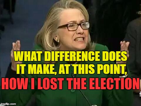 Hillary makes excuses | WHAT DIFFERENCE DOES IT MAKE, AT THIS POINT, HOW I LOST THE ELECTION | image tagged in hillary what difference does it make | made w/ Imgflip meme maker