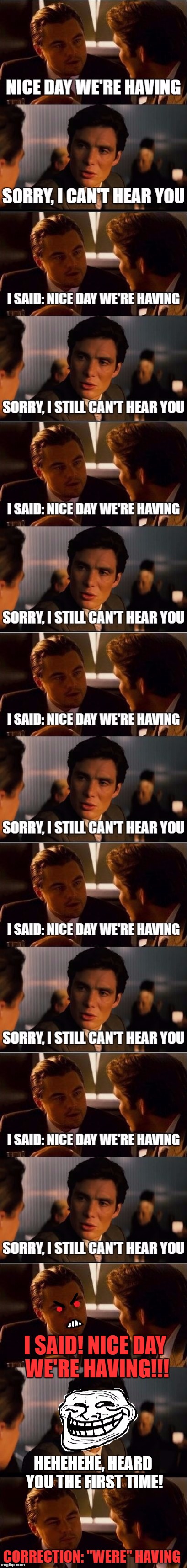 Inception Nice Day | I SAID! NICE DAY WE'RE HAVING!!! HEHEHEHE, HEARD YOU THE FIRST TIME! CORRECTION: "WERE" HAVING | image tagged in memes,inception,pete and repeat | made w/ Imgflip meme maker