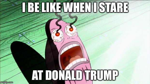 Spongebob My Eyes | I BE LIKE WHEN I STARE; AT DONALD TRUMP | image tagged in spongebob my eyes | made w/ Imgflip meme maker