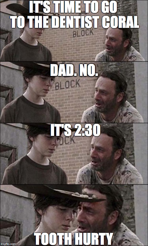 the walking dead coral | IT'S TIME TO GO TO THE DENTIST CORAL; DAD. NO. IT'S 2:30; TOOTH HURTY | image tagged in the walking dead coral | made w/ Imgflip meme maker