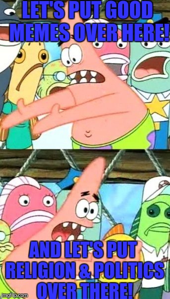 Put It Somewhere Else Patrick Meme | LET'S PUT GOOD MEMES OVER HERE! AND LET'S PUT RELIGION & POLITICS OVER THERE! | image tagged in memes,put it somewhere else patrick | made w/ Imgflip meme maker
