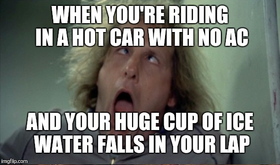 WHEN YOU'RE RIDING IN A HOT CAR WITH NO AC AND YOUR HUGE CUP OF ICE WATER FALLS IN YOUR LAP | made w/ Imgflip meme maker