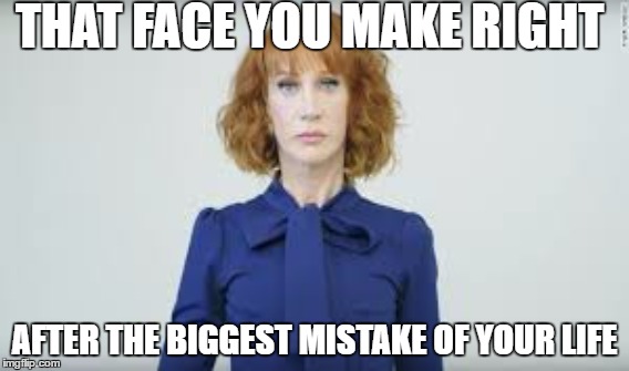huge mistake | THAT FACE YOU MAKE RIGHT; AFTER THE BIGGEST MISTAKE OF YOUR LIFE | image tagged in cathygriffin,badmistakes | made w/ Imgflip meme maker