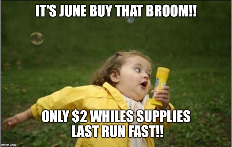 Little Girl Running Away | IT'S JUNE BUY THAT BROOM!! ONLY $2 WHILES SUPPLIES LAST RUN FAST!! | image tagged in little girl running away | made w/ Imgflip meme maker