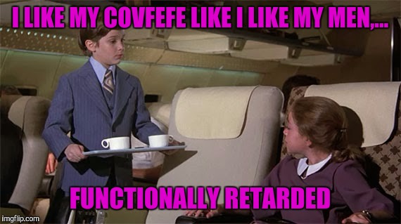 How do you like your covfefe?  | I LIKE MY COVFEFE LIKE I LIKE MY MEN,... FUNCTIONALLY RETARDED | image tagged in covfefe,sewmyeyesshut,funny memes,memes | made w/ Imgflip meme maker