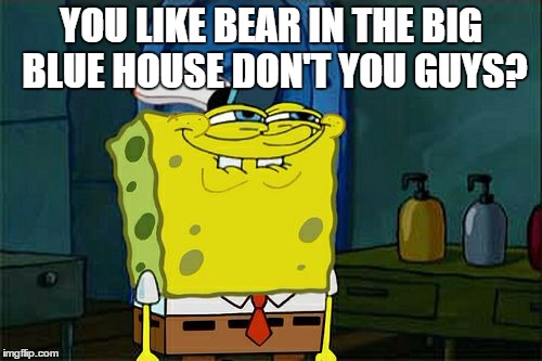 Don't You Squidward | YOU LIKE BEAR IN THE BIG BLUE HOUSE DON'T YOU GUYS? | image tagged in memes,dont you squidward | made w/ Imgflip meme maker