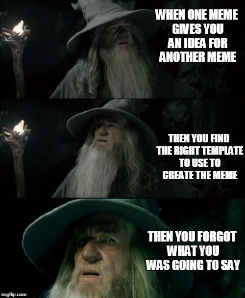 Gandolf I have no memory of this place | WHEN ONE MEME GIVES YOU AN IDEA FOR ANOTHER MEME; THEN YOU FIND THE RIGHT TEMPLATE TO USE TO CREATE THE MEME; THEN YOU FORGOT WHAT YOU WAS GOING TO SAY | image tagged in gandolf i have no memory of this place | made w/ Imgflip meme maker