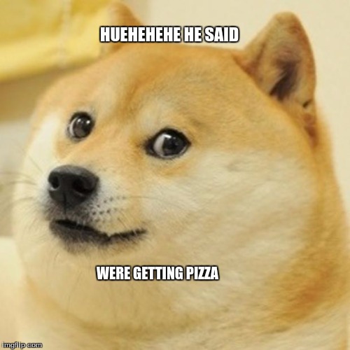 Doge | HUEHEHEHE HE SAID; WERE GETTING PIZZA | image tagged in memes,doge | made w/ Imgflip meme maker