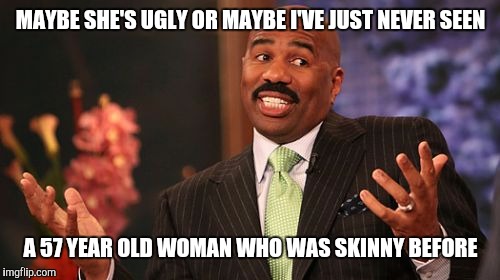 Steve Harvey Meme | MAYBE SHE'S UGLY OR MAYBE I'VE JUST NEVER SEEN A 57 YEAR OLD WOMAN WHO WAS SKINNY BEFORE | image tagged in memes,steve harvey | made w/ Imgflip meme maker