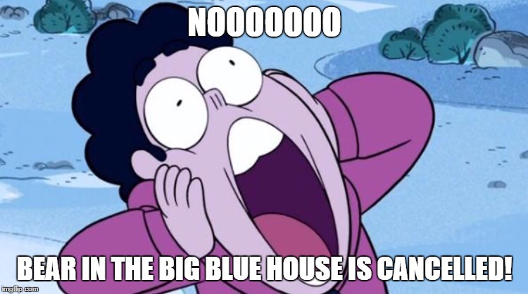 Steven Universe NOOO | NOOOOOOO; BEAR IN THE BIG BLUE HOUSE IS CANCELLED! | image tagged in steven universe nooo | made w/ Imgflip meme maker