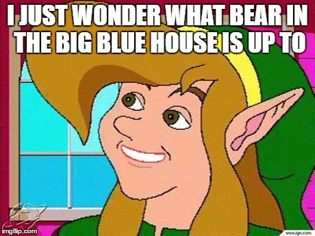old-meme cdi link | I JUST WONDER WHAT BEAR IN THE BIG BLUE HOUSE IS UP TO | image tagged in old-meme cdi link | made w/ Imgflip meme maker